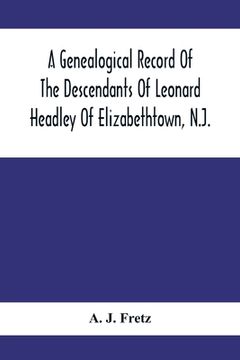 portada A Genealogical Record Of The Descendants Of Leonard Headley Of Elizabethtown, N.J.: Together With Historical And Biographical Sketches, And Illustrate (en Inglés)