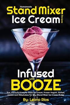 portada Homemade Stand Mixer Ice Cream Recipes Infused with Booze: Fun, Flavorful Easy to Make Ice Cream, Frozen Yogurt, Sorbet, Gelato and Milkshakes for Any (en Inglés)