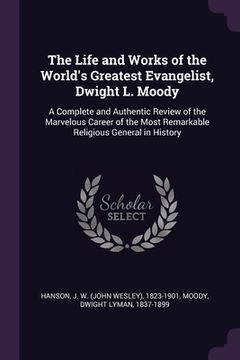 portada The Life and Works of the World's Greatest Evangelist, Dwight L. Moody: A Complete and Authentic Review of the Marvelous Career of the Most Remarkable (en Inglés)