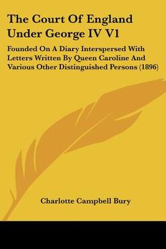 portada the court of england under george iv v1: founded on a diary interspersed with letters written by queen caroline and various other distinguished person (en Inglés)