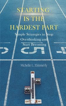 Starting Is The Hardest Part: Simple Strategies to Stop Overthinking and Start Becoming (en Inglés)