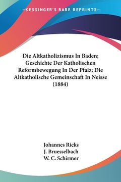 portada Die Altkatholizismus In Baden; Geschichte Der Katholischen Reformbewegung In Der Pfalz; Die Altkatholische Gemeinschaft In Neisse (1884) (en Alemán)
