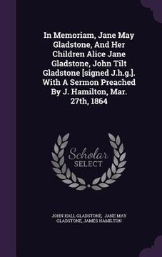portada In Memoriam, Jane May Gladstone, And Her Children Alice Jane Gladstone, John Tilt Gladstone [signed J.h.g.]. With A Sermon Preached By J. Hamilton, Ma