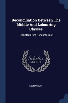 portada Reconciliation Between The Middle And Labouring Classes: Reprinted From Nonconformist (en Inglés)