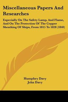 portada miscellaneous papers and researches: especially on the safety lamp, and flame, and on the protection of the copper sheathing of ships, from 1815 to 18 (en Inglés)