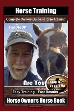 portada Horse Training, Complete Owners Guide to Horse Training By SaddleUP Horse Training, Are You Ready to Saddle Up? Easy Training * Fast Results, Horse Ow (en Inglés)