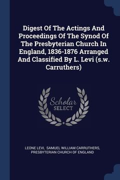 portada Digest Of The Actings And Proceedings Of The Synod Of The Presbyterian Church In England, 1836-1876 Arranged And Classified By L. Levi (s.w. Carruther (en Inglés)