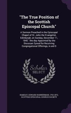 portada "The True Position of the Scottish Episcopal Church": A Sermon Preached in the Episcopal Chapel of St. John the Evangelist, Edinburgh, on Sunday, Dece (in English)