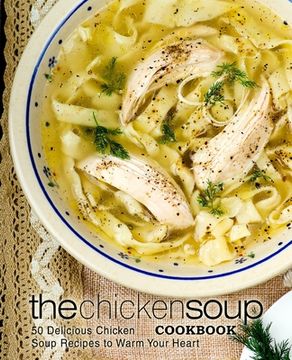 portada The Chicken Soup Cookbook: 50 Delicious Chicken Soup Recipes to Warm Your Heart (en Inglés)