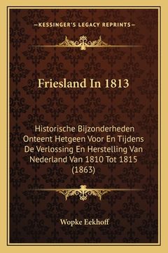 portada Friesland In 1813: Historische Bijzonderheden Onteent Hetgeen Voor En Tijdens De Verlossing En Herstelling Van Nederland Van 1810 Tot 181