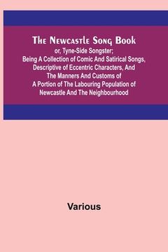 portada The Newcastle Song Book; or, Tyne-Side Songster; Being a Collection of Comic and Satirical Songs, Descriptive of Eccentric Characters, and the Manners (en Inglés)
