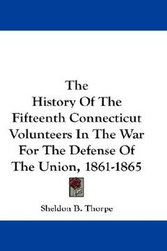 portada the history of the fifteenth connecticut volunteers in the war for the defense of the union, 1861-1865 (en Inglés)
