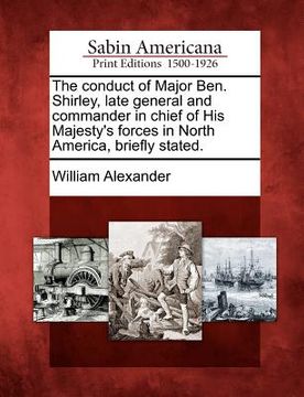 portada the conduct of major ben. shirley, late general and commander in chief of his majesty's forces in north america, briefly stated. (in English)