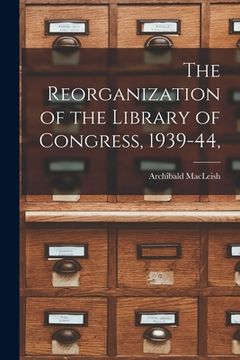 portada The Reorganization of the Library of Congress, 1939-44, (en Inglés)