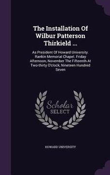 portada The Installation Of Wilbur Patterson Thirkield ...: As President Of Howard University. Rankin Memorial Chapel. Friday Afternoon, November The Fifteent (en Inglés)