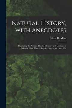 portada Natural History, With Anecdotes [microform]: Illustrating the Nature, Habits, Manners and Customs of Animals, Birds, Fishes, Reptiles, Insects, Etc.,