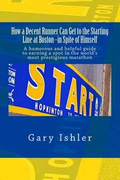 portada How a Decent Runner Can Get to the Starting Line at Boston--in Spite of Himself: A humorous and Helpful Guide to Qualifying for the Boston Marathon (en Inglés)
