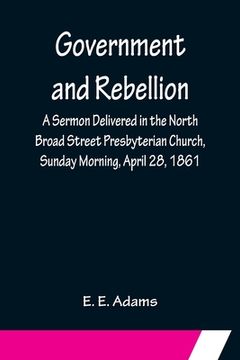 portada Government and Rebellion; A Sermon Delivered in the North Broad Street Presbyterian Church, Sunday Morning, April 28, 1861 (en Inglés)