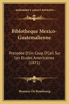 portada Biblotheque Mexico-Guatemalienne: Precedee D'Un Coup D'Ceil Sur Les Etudes Americaines (1871) (en Francés)