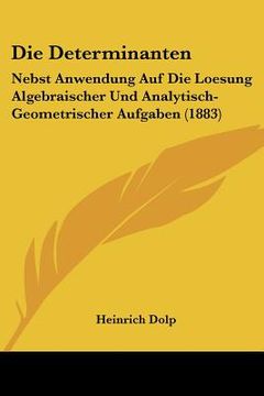 portada Die Determinanten: Nebst Anwendung Auf Die Loesung Algebraischer Und Analytisch-Geometrischer Aufgaben (1883) (en Alemán)