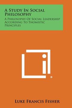 portada A Study in Social Philosophy: A Philosophy of Social Leadership According to Thomistic Principles (en Inglés)