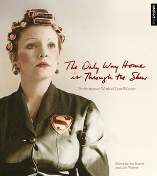portada The Only Way Home Is Through the Show: Performance Work of Lois Weaver (en Inglés)