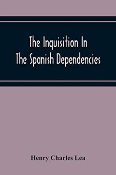 portada The Inquisition in the Spanish Dependencies: Sicily - Naples - Sardinia - Milan - the Canaries - Mexico - Peru - new Granada (en Inglés)