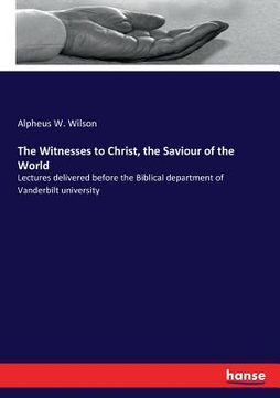 portada The Witnesses to Christ, the Saviour of the World: Lectures delivered before the Biblical department of Vanderbilt university (en Inglés)