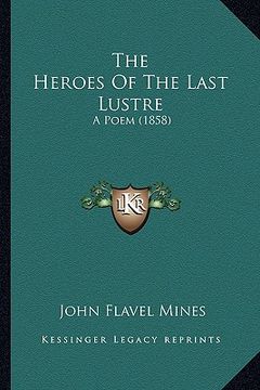 portada the heroes of the last lustre the heroes of the last lustre: a poem (1858) a poem (1858) (en Inglés)