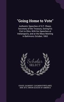 portada "Going Home to Vote": Authentic Speeches of S.P. Chase, Secretary of the Treasury, During his Visit to Ohio, With his Speeches at Indianapol (en Inglés)