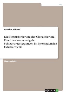 portada Die Herausforderung der Globalisierung. Eine Harmonisierung der Schutzvoraussetzungen im internationalen Urheberrecht? (in German)