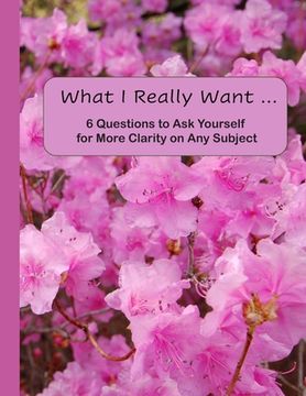 portada What I Really Want: 6 Questions to Ask Yourself for More Clarity on Any Subject - Pink Flowers Cover (en Inglés)