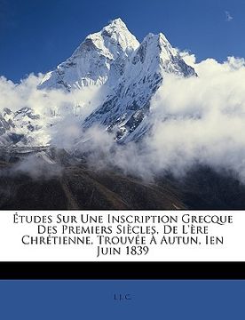 portada Études Sur Une Inscription Grecque Des Premiers Siècles, de l'Ère Chrétienne, Trouvée À Autun, Ien Juin 1839 (en Francés)