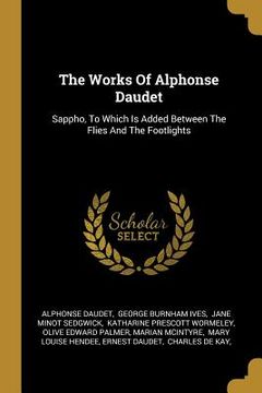portada The Works Of Alphonse Daudet: Sappho, To Which Is Added Between The Flies And The Footlights (en Inglés)