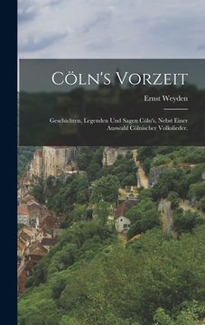 portada Cöln's Vorzeit: Geschichten, Legenden und Sagen Cöln's, nebst einer Auswahl cölnischer Volkslieder. (en Alemán)