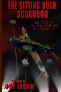 portada The Sitting Duck Squadron: The Story of F/L Jack Brown DFC, 69 Squadron RAF (en Inglés)