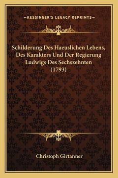 portada Schilderung Des Haeuslichen Lebens, Des Karakters Und Der Regierung Ludwigs Des Sechszehnten (1793) (en Alemán)