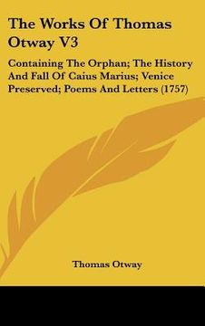 portada the works of thomas otway v3: containing the orphan; the history and fall of caius marius; venice preserved; poems and letters (1757)