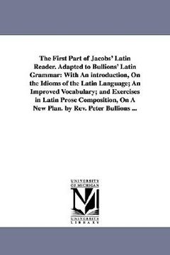 portada the first part of jacobs' latin reader. adapted to bullions' latin grammar: with an introduction, on the idioms of the latin language; an improved voc (en Inglés)