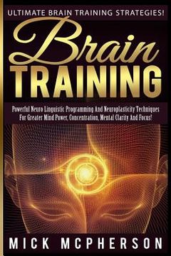 portada Brain Training - Mick McPherson: Powerful Neuro Linguistic Programming And Neuroplasticity Techniques For Greater Mind Power, Concentration, Mental Cl