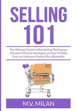 portada Selling 101: The Ultimate Guide to Best Selling Techniques, Discover Effective Strategies on How To Make Even an Unknown Product Be (en Inglés)