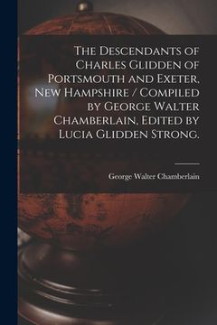 portada The Descendants of Charles Glidden of Portsmouth and Exeter, New Hampshire / Compiled by George Walter Chamberlain, Edited by Lucia Glidden Strong.