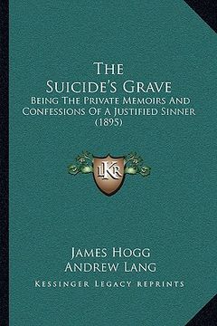 portada the suicide's grave: being the private memoirs and confessions of a justified sinner (1895) (en Inglés)