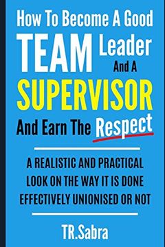portada How to Become a Good Team Leader and a Supervisor and Earn the Respect: A Realistic and Practical Look at the way it is Done Effectively; Unionised or Not. (en Inglés)