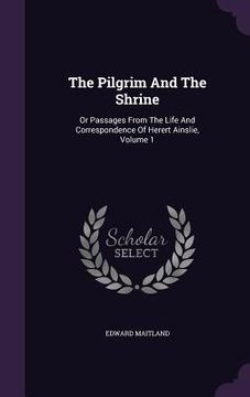 portada The Pilgrim And The Shrine: Or Passages From The Life And Correspondence Of Herert Ainslie, Volume 1