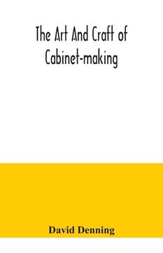 portada The art and craft of cabinet-making, a practical handbook to the construction of cabinet furniture, the use of tools, formation of joints, hints on de (en Inglés)
