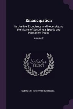 portada Emancipation: Its Justice, Expediency and Necessity, as the Means of Securing a Speedy and Permanent Peace; Volume 2 (en Inglés)