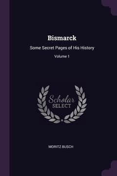 portada Bismarck: Some Secret Pages of His History; Volume 1 (en Inglés)