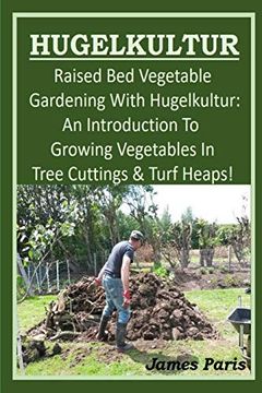 portada Hugelkultur - Raised bed Vegetable Gardening With Hugelkultur; An Introduction to Growing Vegetables in Tree Cuttings and Turf Heaps: 1 (no dig Gardening Techniques) (en Inglés)