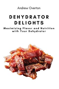portada Dehydrator Delights: Maximizing Flavor and Nutrition with Your Dehydrator (en Inglés)
